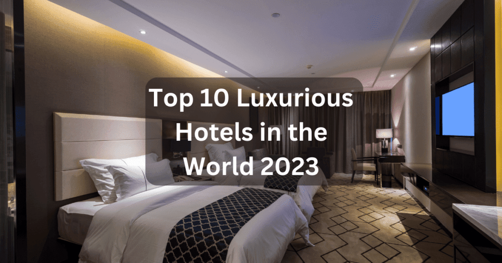 Top 10 Luxurious Hotels in the World 2023